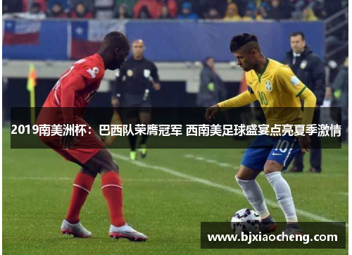 2019南美洲杯：巴西队荣膺冠军 西南美足球盛宴点亮夏季激情
