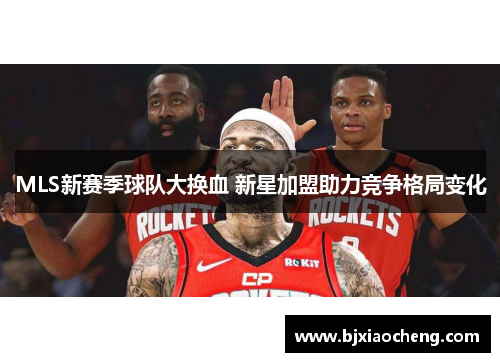 MLS新赛季球队大换血 新星加盟助力竞争格局变化