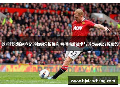 以斯科尔斯创立足球数据分析机构 提供精准战术与球员表现分析服务