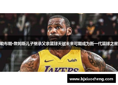 勒布朗·詹姆斯儿子继承父亲篮球天赋未来可期成为新一代篮球之星