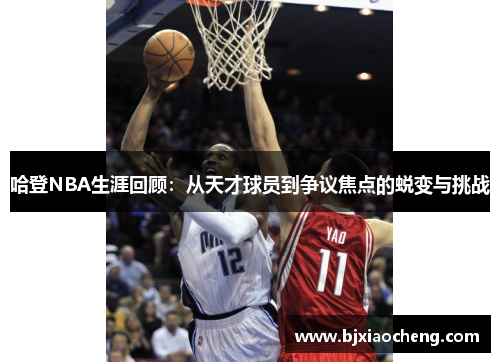 哈登NBA生涯回顾：从天才球员到争议焦点的蜕变与挑战