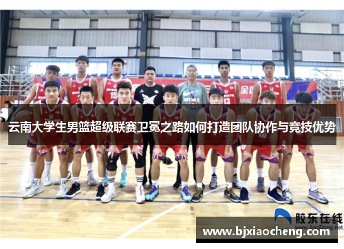 云南大学生男篮超级联赛卫冕之路如何打造团队协作与竞技优势