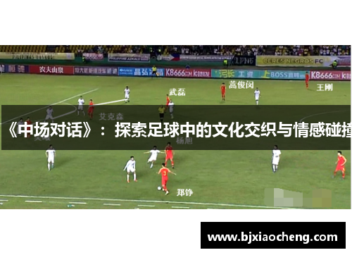《中场对话》：探索足球中的文化交织与情感碰撞