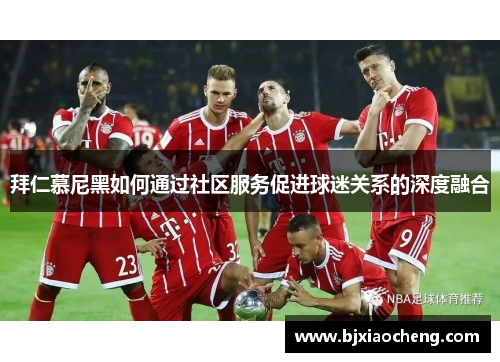拜仁慕尼黑如何通过社区服务促进球迷关系的深度融合