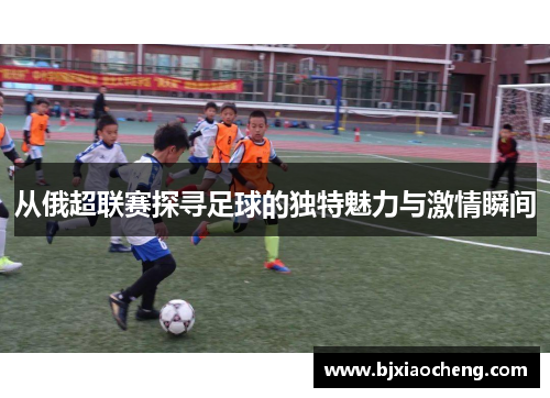 从俄超联赛探寻足球的独特魅力与激情瞬间