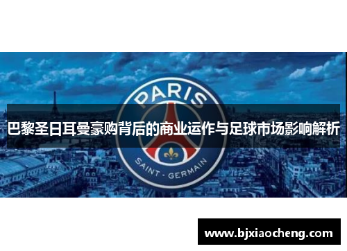 巴黎圣日耳曼豪购背后的商业运作与足球市场影响解析