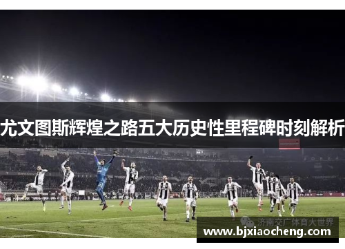 尤文图斯辉煌之路五大历史性里程碑时刻解析