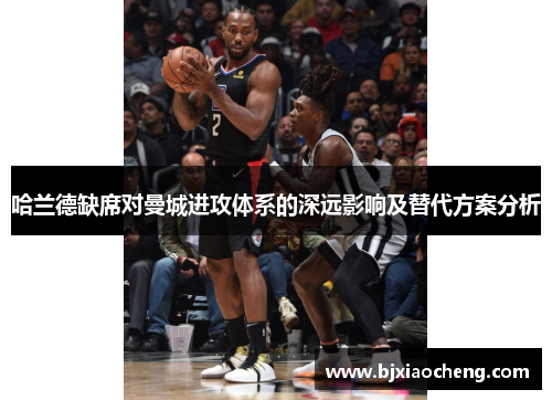 哈兰德缺席对曼城进攻体系的深远影响及替代方案分析