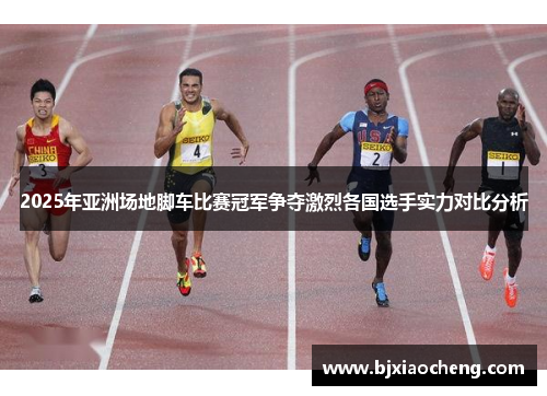 2025年亚洲场地脚车比赛冠军争夺激烈各国选手实力对比分析