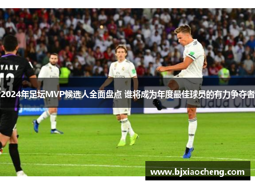 2024年足坛MVP候选人全面盘点 谁将成为年度最佳球员的有力争夺者
