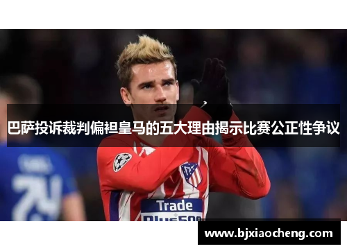 巴萨投诉裁判偏袒皇马的五大理由揭示比赛公正性争议