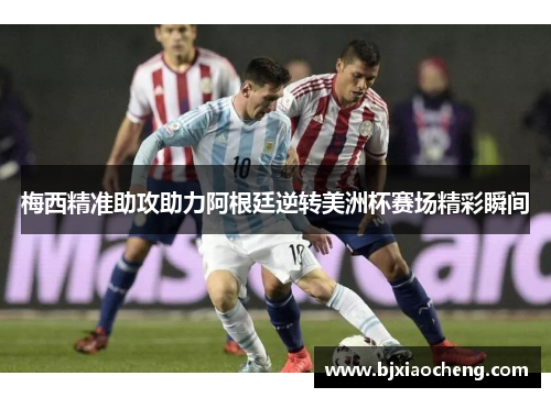 梅西精准助攻助力阿根廷逆转美洲杯赛场精彩瞬间