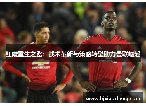 红魔重生之路：战术革新与策略转型助力曼联崛起