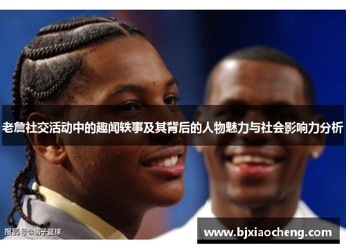 老詹社交活动中的趣闻轶事及其背后的人物魅力与社会影响力分析