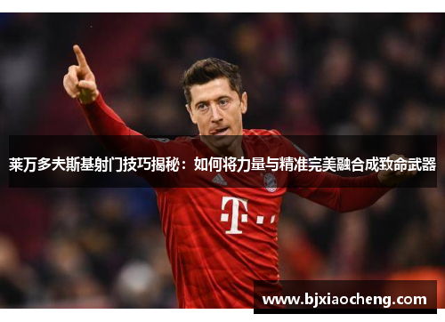 莱万多夫斯基射门技巧揭秘：如何将力量与精准完美融合成致命武器