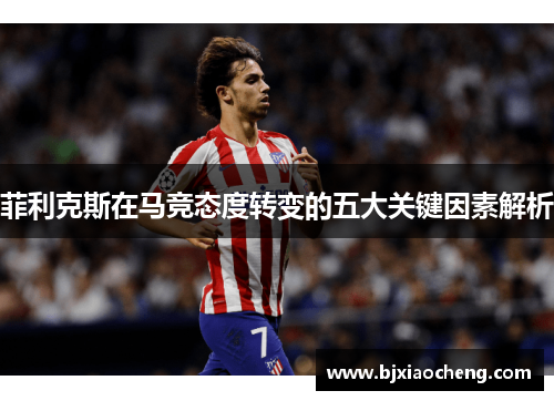 菲利克斯在马竞态度转变的五大关键因素解析