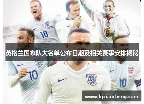 英格兰国家队大名单公布日期及相关赛事安排揭秘 英格兰国家队大名单公布日期及相关赛事安排揭秘