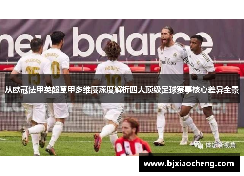 从欧冠法甲英超意甲多维度深度解析四大顶级足球赛事核心差异全景 从欧冠法甲英超意甲多维度深度解析四大顶级足球赛事核心差异全景