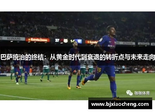 巴萨统治的终结：从黄金时代到衰退的转折点与未来走向