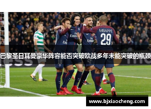 巴黎圣日耳曼豪华阵容能否突破欧战多年未能突破的瓶颈