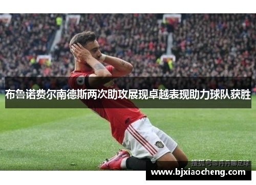 布鲁诺费尔南德斯两次助攻展现卓越表现助力球队获胜