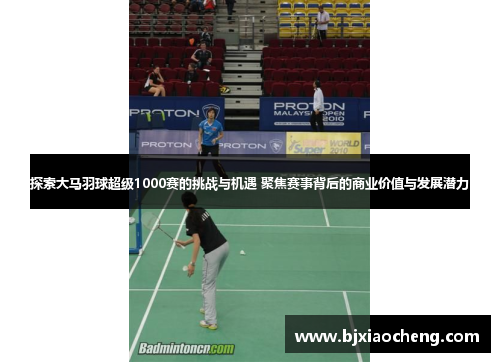 探索大马羽球超级1000赛的挑战与机遇 聚焦赛事背后的商业价值与发展潜力 探索大马羽球超级1000赛的挑战与机遇 聚焦赛事背后的商业价值与发展潜力