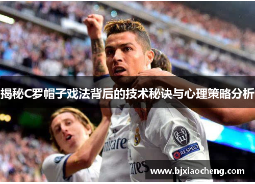 揭秘C罗帽子戏法背后的技术秘诀与心理策略分析