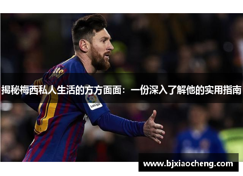 揭秘梅西私人生活的方方面面：一份深入了解他的实用指南