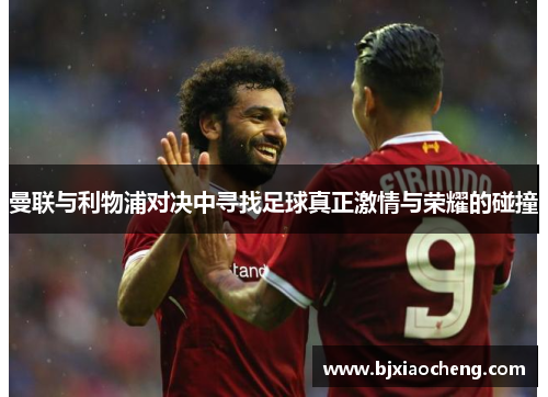 曼联与利物浦对决中寻找足球真正激情与荣耀的碰撞