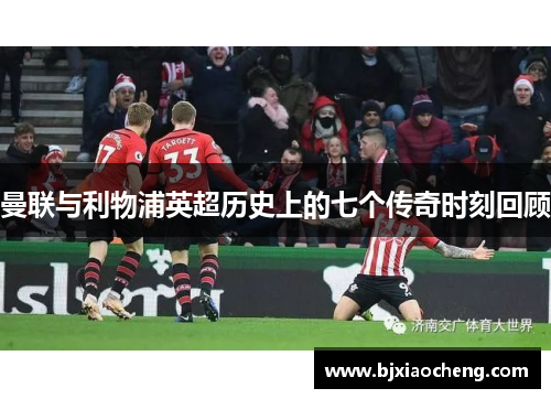 曼联与利物浦英超历史上的七个传奇时刻回顾